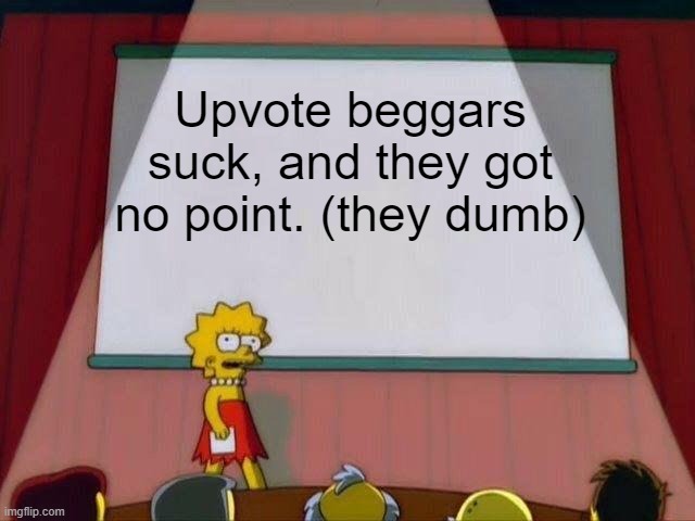 Big truth | Upvote beggars suck, and they got no point. (they dumb) | image tagged in lisa simpson's presentation | made w/ Imgflip meme maker