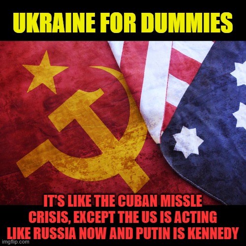 UKRAINE FOR DUMMIES; IT'S LIKE THE CUBAN MISSLE CRISIS, EXCEPT THE US IS ACTING LIKE RUSSIA NOW AND PUTIN IS KENNEDY | made w/ Imgflip meme maker