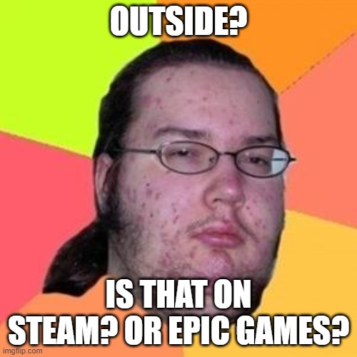fat gamer | OUTSIDE? IS THAT ON STEAM? OR EPIC GAMES? | image tagged in fat gamer | made w/ Imgflip meme maker