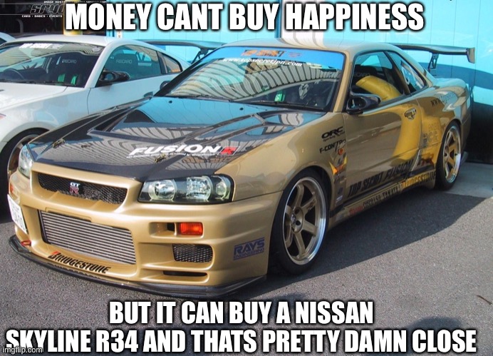 Money can buy happiness |  MONEY CANT BUY HAPPINESS; BUT IT CAN BUY A NISSAN SKYLINE R34 AND THATS PRETTY DAMN CLOSE | image tagged in skyline,nissan | made w/ Imgflip meme maker