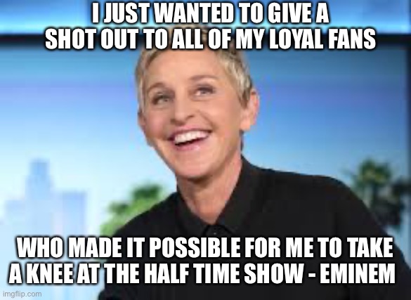 Ellen DeGenerers | I JUST WANTED TO GIVE A SHOT OUT TO ALL OF MY LOYAL FANS; WHO MADE IT POSSIBLE FOR ME TO TAKE A KNEE AT THE HALF TIME SHOW - EMINEM | image tagged in ellen degenerers,eminem,hypocrisy,maga | made w/ Imgflip meme maker