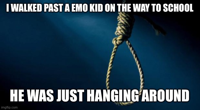 Noose | I WALKED PAST A EMO KID ON THE WAY TO SCHOOL; HE WAS JUST HANGING AROUND | image tagged in noose | made w/ Imgflip meme maker