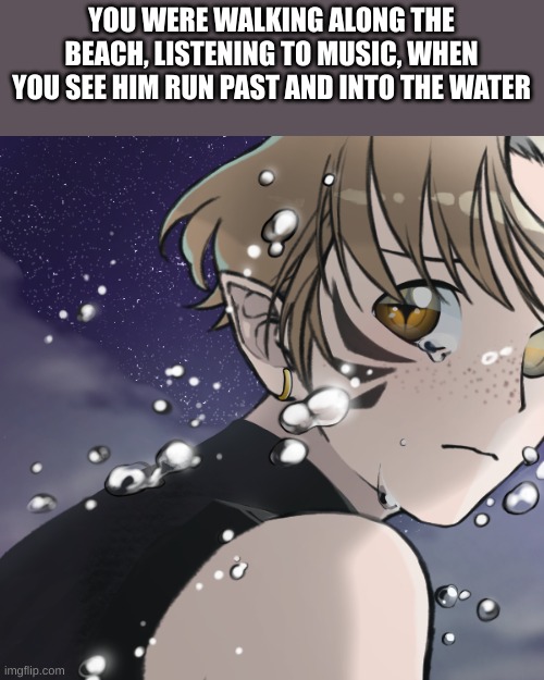 Romance {Any gender and SFW} | YOU WERE WALKING ALONG THE BEACH, LISTENING TO MUSIC, WHEN YOU SEE HIM RUN PAST AND INTO THE WATER | image tagged in roleplay | made w/ Imgflip meme maker