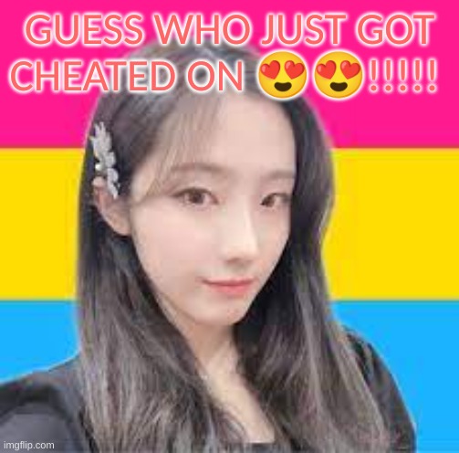 I'm in mourning rn.... | GUESS WHO JUST GOT CHEATED ON 😍😍!!!!! | image tagged in pansexual heejin | made w/ Imgflip meme maker