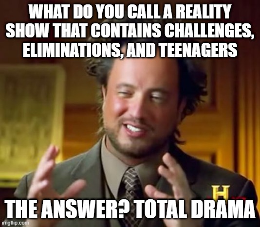 Total Drama main question | WHAT DO YOU CALL A REALITY SHOW THAT CONTAINS CHALLENGES, ELIMINATIONS, AND TEENAGERS; THE ANSWER? TOTAL DRAMA | image tagged in memes,ancient aliens,total drama | made w/ Imgflip meme maker
