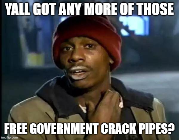 Y'all Got Any More Of That Meme | YALL GOT ANY MORE OF THOSE FREE GOVERNMENT CRACK PIPES? | image tagged in memes,y'all got any more of that | made w/ Imgflip meme maker