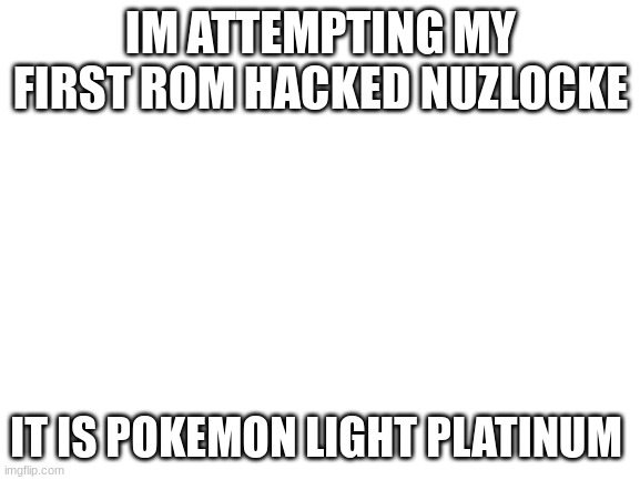 I will update (maybe) | IM ATTEMPTING MY FIRST ROM HACKED NUZLOCKE; IT IS POKEMON LIGHT PLATINUM | image tagged in blank white template | made w/ Imgflip meme maker