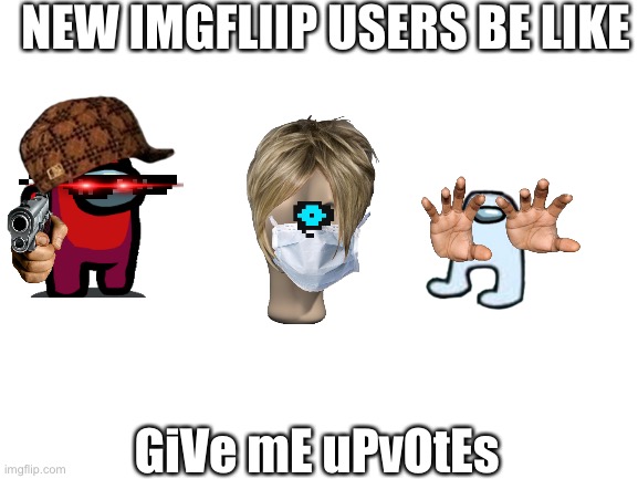 Blank White Template | NEW IMGFLIIP USERS BE LIKE; GiVe mE uPvOtEs | image tagged in blank white template,imgflip users,upvote beggars | made w/ Imgflip meme maker