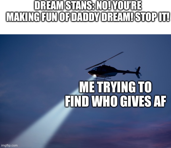 No one cares about Dream *SURPRISED PIKACHU* | DREAM STANS: NO! YOU’RE MAKING FUN OF DADDY DREAM! STOP IT! ME TRYING TO FIND WHO GIVES AF | image tagged in memes,blank transparent square,search helicopter | made w/ Imgflip meme maker