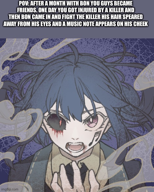 Well igs- (any rp) | POV: AFTER A MONTH WITH BON YOU GUYS BECAME FRIENDS. ONE DAY YOU GOT INJURED BY A KILLER AND THEN BON CAME IN AND FIGHT THE KILLER HIS HAIR SPEARED AWAY FROM HIS EYES AND A MUSIC NOTE APPEARS ON HIS CHEEK | made w/ Imgflip meme maker