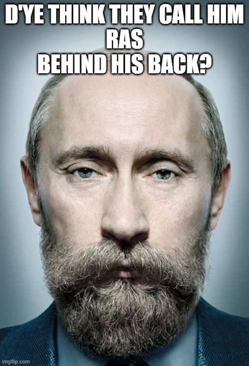 Ras Putin | D'YE THINK THEY CALL HIM
RAS
BEHIND HIS BACK? | image tagged in putin with beard | made w/ Imgflip meme maker