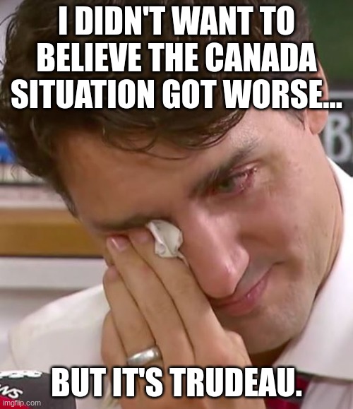 Canadian Puns | I DIDN'T WANT TO BELIEVE THE CANADA SITUATION GOT WORSE... BUT IT'S TRUDEAU. | image tagged in justin trudeau crying | made w/ Imgflip meme maker