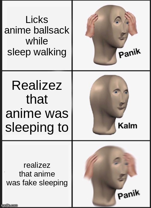 Panik Kalm Panik Meme | Licks anime ballsack while sleep walking; Realizez that anime was sleeping to; realizez that anime was fake sleeping | image tagged in memes,panik kalm panik | made w/ Imgflip meme maker