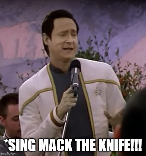 Data Takes Requests |  *SING MACK THE KNIFE!!! | image tagged in data singing | made w/ Imgflip meme maker