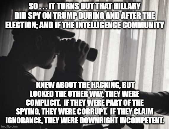 It turned out to have been Hillary/Russia/Obama/Intelligence Agencies/FBI collusion. | SO . . . IT TURNS OUT THAT HILLARY DID SPY ON TRUMP DURING AND AFTER THE ELECTION; AND IF THE INTELLIGENCE COMMUNITY; KNEW ABOUT THE HACKING, BUT LOOKED THE OTHER WAY, THEY WERE COMPLICIT.  IF THEY WERE PART OF THE SPYING, THEY WERE CORRUPT.  IF THEY CLAIM IGNORANCE, THEY WERE DOWNRIGHT INCOMPETENT. | image tagged in hillary and russia collusion | made w/ Imgflip meme maker