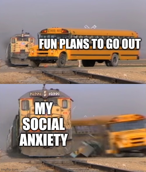 Oof | FUN PLANS TO GO OUT; MY SOCIAL ANXIETY | image tagged in a train hitting a school bus | made w/ Imgflip meme maker