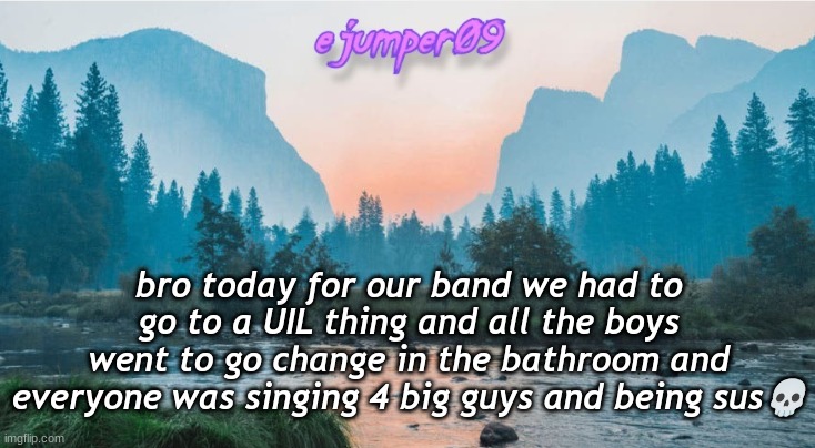 e | bro today for our band we had to go to a UIL thing and all the boys went to go change in the bathroom and everyone was singing 4 big guys and being sus💀 | image tagged in - ejumper09 - template | made w/ Imgflip meme maker