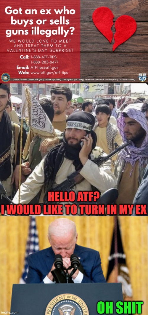Meanwhile in Afghanistan | HELLO ATF?
I WOULD LIKE TO TURN IN MY EX; OH SHIT | image tagged in sad joe biden,afghanistan,joe biden,taliban | made w/ Imgflip meme maker