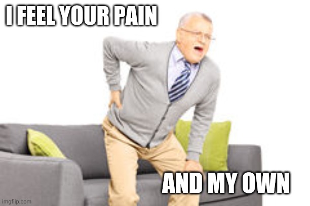 old man back pain | I FEEL YOUR PAIN AND MY OWN | image tagged in old man back pain | made w/ Imgflip meme maker