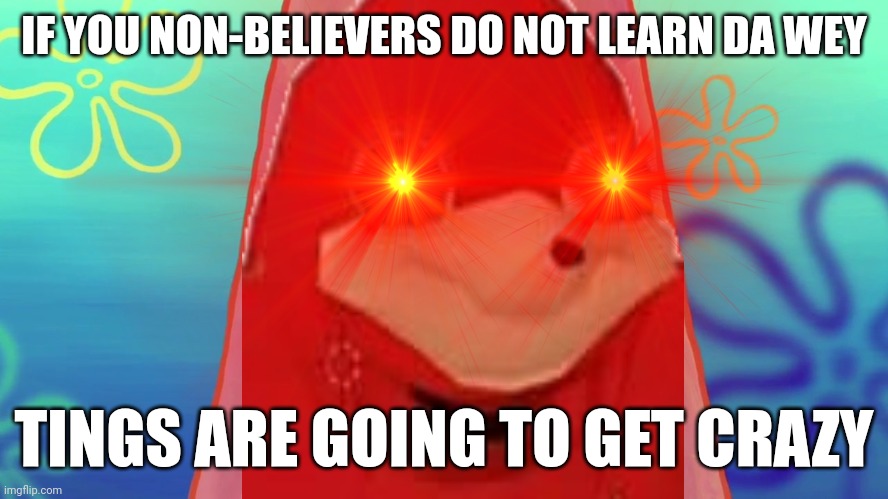 If you non-believers do not learn da wey tings are going to get crazy | IF YOU NON-BELIEVERS DO NOT LEARN DA WEY; TINGS ARE GOING TO GET CRAZY | image tagged in things are gonna get crazy patrick,memes,savage memes,ugandan knuckles,funny memes,dank memes | made w/ Imgflip meme maker