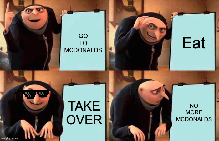 OH | GO TO MCDONALDS; Eat; TAKE OVER; NO MORE MCDONALDS | image tagged in memes,gru's plan | made w/ Imgflip meme maker