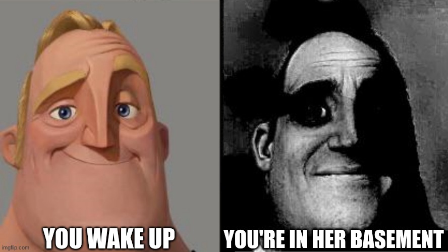 Traumatized Mr. Incredible | YOU WAKE UP YOU'RE IN HER BASEMENT | image tagged in traumatized mr incredible | made w/ Imgflip meme maker