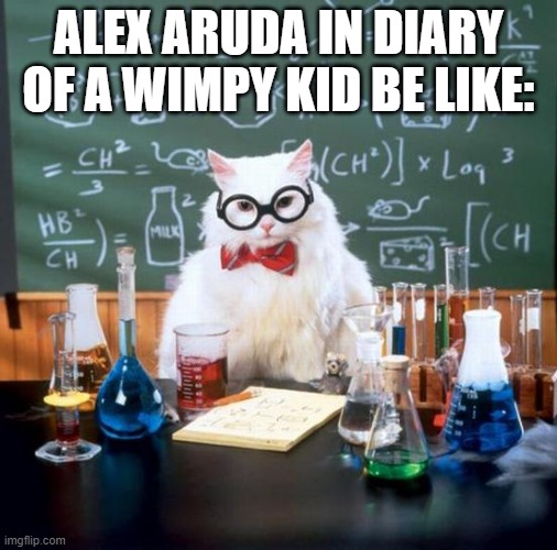 Chemistry Cat |  ALEX ARUDA IN DIARY OF A WIMPY KID BE LIKE: | image tagged in memes,chemistry cat | made w/ Imgflip meme maker