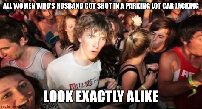 Sudden Clarity Clarence | ALL WOMEN WHO’S HUSBAND GOT SHOT IN A PARKING LOT CAR JACKING; LOOK EXACTLY ALIKE | image tagged in memes,sudden clarity clarence,facts | made w/ Imgflip meme maker