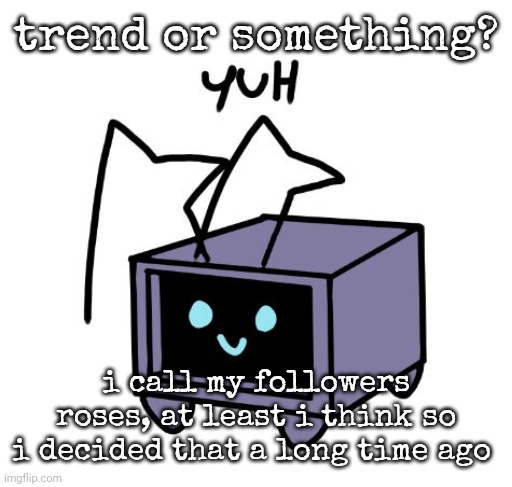 yuh | trend or something? i call my followers roses, at least i think so
i decided that a long time ago | image tagged in yuh | made w/ Imgflip meme maker