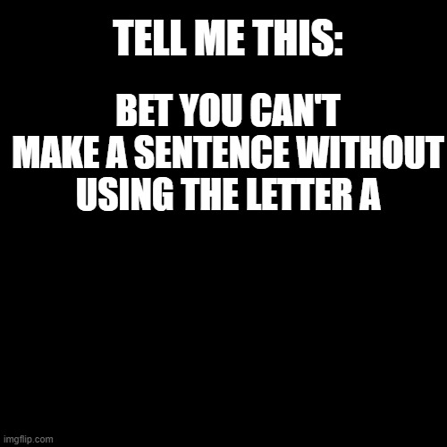 Challenge me this! | TELL ME THIS:; BET YOU CAN'T MAKE A SENTENCE WITHOUT USING THE LETTER A | image tagged in memes,blank transparent square,a,sentence,not really pokemon,why are you reading this | made w/ Imgflip meme maker