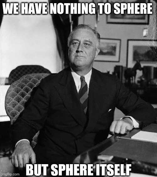 FdR | WE HAVE NOTHING TO SPHERE BUT SPHERE ITSELF | image tagged in fdr | made w/ Imgflip meme maker