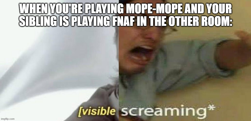 Imagine if the jumpscares actually synced | WHEN YOU'RE PLAYING MOPE-MOPE AND YOUR SIBLING IS PLAYING FNAF IN THE OTHER ROOM: | image tagged in visible screaming,rhythm games,fnaf | made w/ Imgflip meme maker