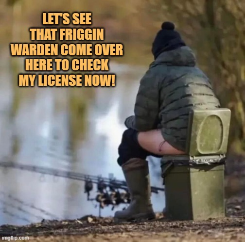 LET'S SEE THAT FRIGGIN WARDEN COME OVER HERE TO CHECK MY LICENSE NOW! | image tagged in warden | made w/ Imgflip meme maker