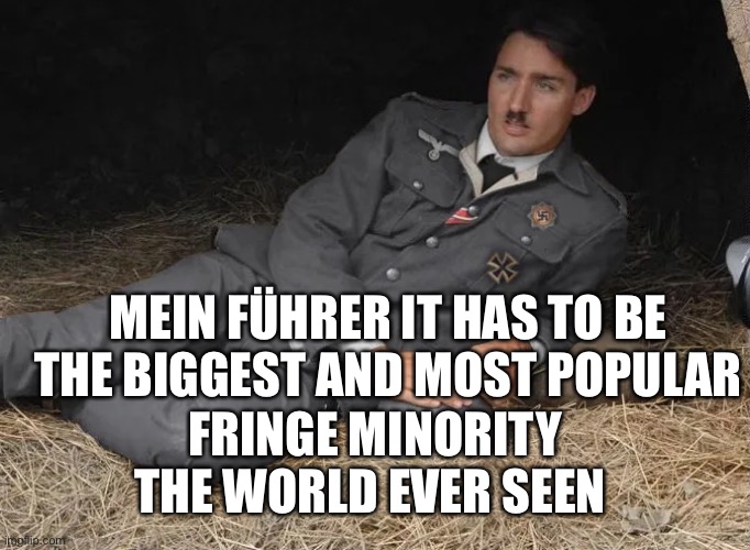 Trudeau führer | MEIN FÜHRER IT HAS TO BE THE BIGGEST AND MOST POPULAR; FRINGE MINORITY THE WORLD EVER SEEN | image tagged in mein f hrer | made w/ Imgflip meme maker