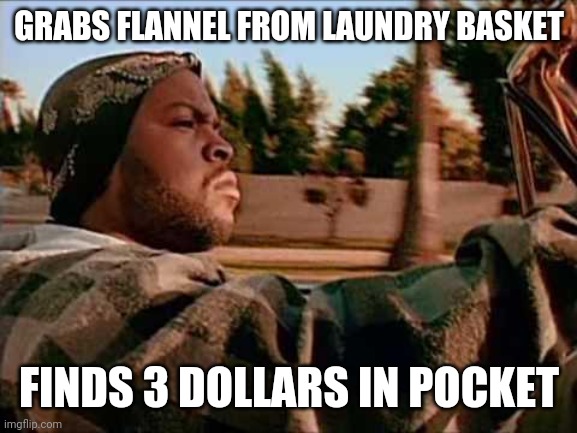 Today Was A Good Day |  GRABS FLANNEL FROM LAUNDRY BASKET; FINDS 3 DOLLARS IN POCKET | image tagged in memes,today was a good day | made w/ Imgflip meme maker