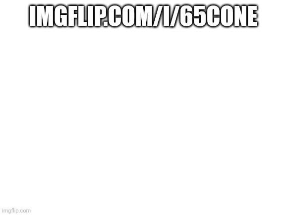 Blank White Template | IMGFLIP.COM/I/65CONE | image tagged in blank white template | made w/ Imgflip meme maker