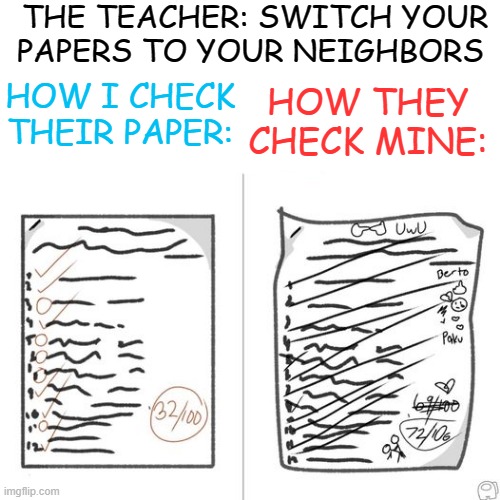 switch your papers? | THE TEACHER: SWITCH YOUR PAPERS TO YOUR NEIGHBORS; HOW THEY CHECK MINE:; HOW I CHECK THEIR PAPER: | image tagged in memes,funny,msmg,not memes,not funny | made w/ Imgflip meme maker