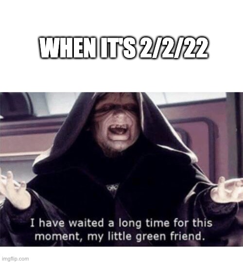 ik this meme is late | WHEN IT'S 2/2/22 | image tagged in i have waited along time for this moment my little green friend | made w/ Imgflip meme maker