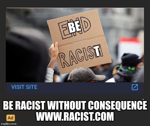 be racist without consequence (idk if this is an actual site if so i dont endorse) | BE; T; BE RACIST WITHOUT CONSEQUENCE
WWW.RACIST.COM | made w/ Imgflip meme maker