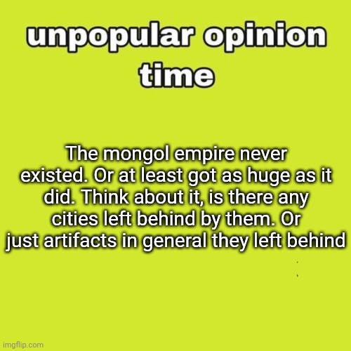 unpopular opinion | The mongol empire never existed. Or at least got as huge as it did. Think about it, is there any cities left behind by them. Or just artifacts in general they left behind | image tagged in unpopular opinion | made w/ Imgflip meme maker