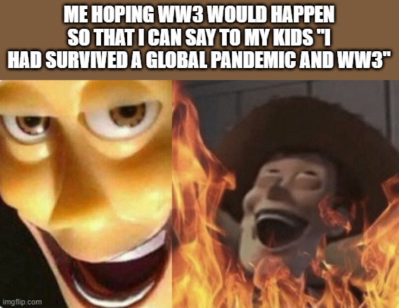 There's a chance i wouldn't survive anyway | ME HOPING WW3 WOULD HAPPEN SO THAT I CAN SAY TO MY KIDS "I HAD SURVIVED A GLOBAL PANDEMIC AND WW3" | image tagged in satanic woody no spacing | made w/ Imgflip meme maker