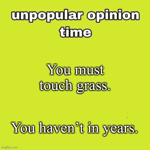 unpopular opinion | You must touch grass. You haven’t in years. | image tagged in unpopular opinion | made w/ Imgflip meme maker