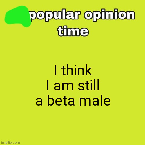 unpopular opinion time | I think I am still a beta male | image tagged in unpopular opinion time | made w/ Imgflip meme maker