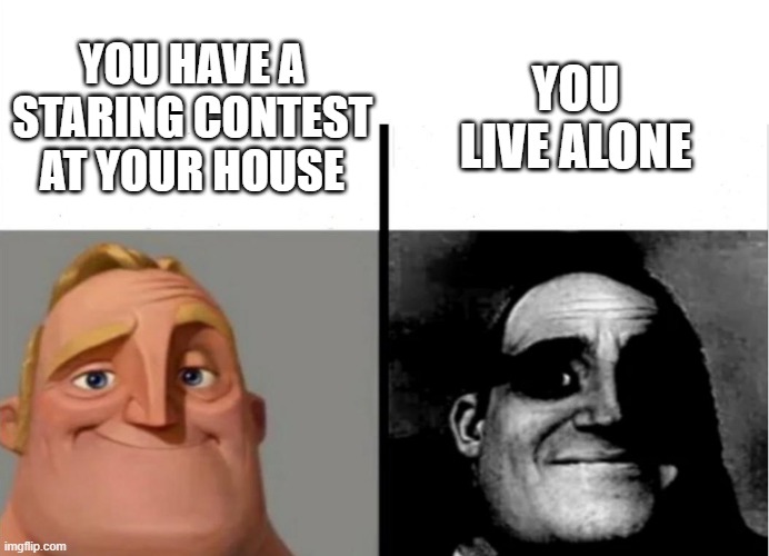 Teacher's Copy | YOU LIVE ALONE; YOU HAVE A STARING CONTEST AT YOUR HOUSE | image tagged in teacher's copy | made w/ Imgflip meme maker