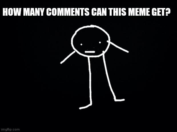 I guess I'm comment begging? | HOW MANY COMMENTS CAN THIS MEME GET? | image tagged in black background | made w/ Imgflip meme maker