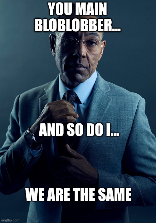 Gus Fring we are not the same | YOU MAIN BLOBLOBBER... AND SO DO I... WE ARE THE SAME | image tagged in gus fring we are not the same | made w/ Imgflip meme maker