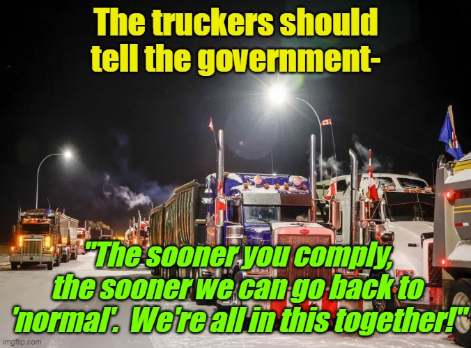 Spoiler alert- the PEOPLE are in charge of these governments, NOT the other way around! |  The truckers should tell the government-; "The sooner you comply, the sooner we can go back to 'normal'.  We're all in this together!" | image tagged in canadian truckers,covid-19,lockdown,plandemic,election fraud,ConservativesOnly | made w/ Imgflip meme maker