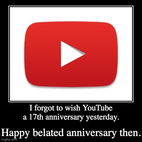 Happy belated birthday. | I forgot to wish YouTube a 17th anniversary yesterday. | Happy belated anniversary then. | image tagged in demotivationals,youtube,anniversary,memes,late | made w/ Imgflip demotivational maker