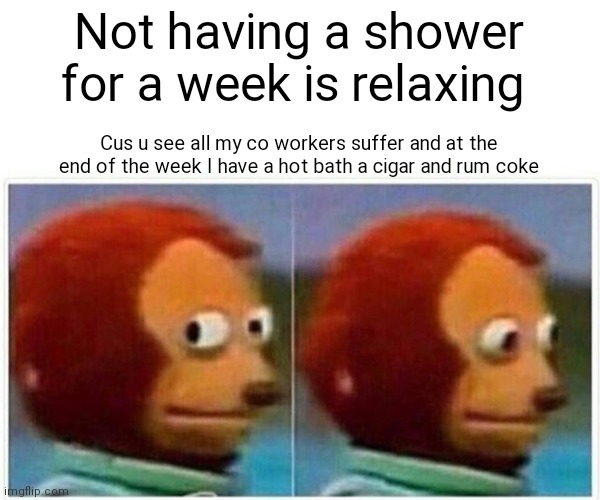 It's true . If ur having a bad month speed a week then have a bath at the the end of it. | Not having a shower for a week is relaxing; Cus u see all my co workers suffer and at the end of the week I have a hot bath a cigar and rum coke | image tagged in memes,monkey puppet | made w/ Imgflip meme maker