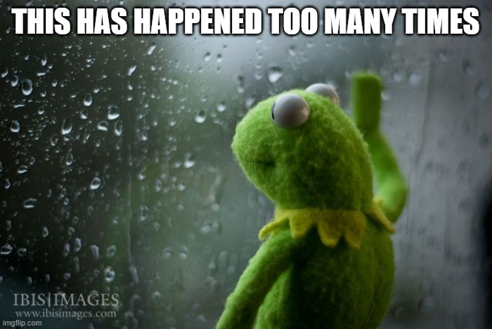 kermit window | THIS HAS HAPPENED TOO MANY TIMES | image tagged in kermit window | made w/ Imgflip meme maker